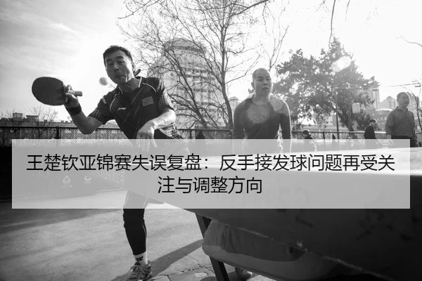 王楚钦亚锦赛失误复盘：反手接发球问题再受关注与调整方向